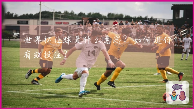 世界杯让球是什么意思？如何进行有效投注？