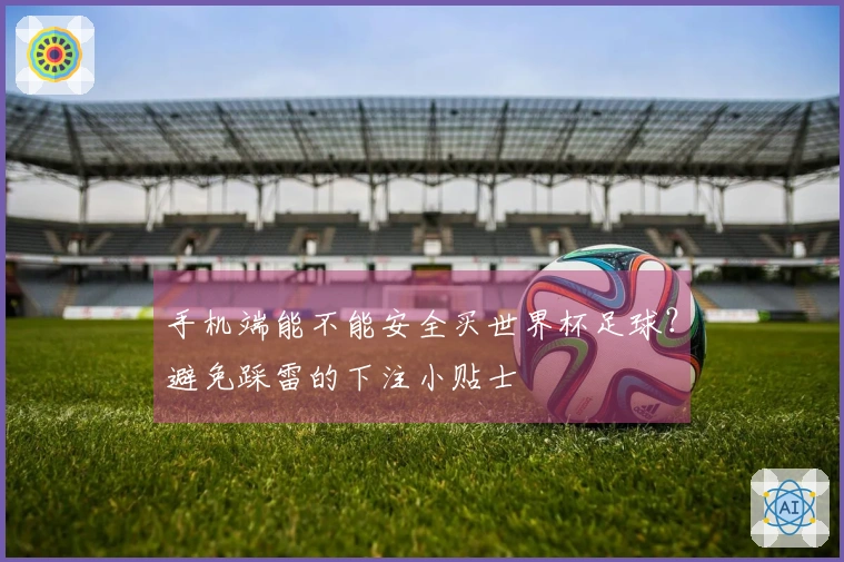 手机端能不能安全买世界杯足球？避免踩雷的下注小贴士
