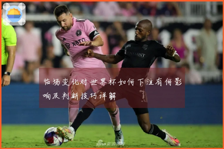 临场变化对世界杯如何下注有何影响及判断技巧详解