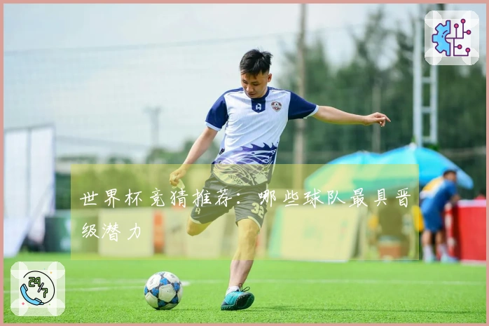 世界杯竞猜推荐：哪些球队最具晋级潜力