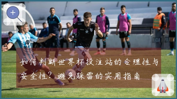如何判断世界杯投注站的合理性与安全性？避免踩雷的实用指南