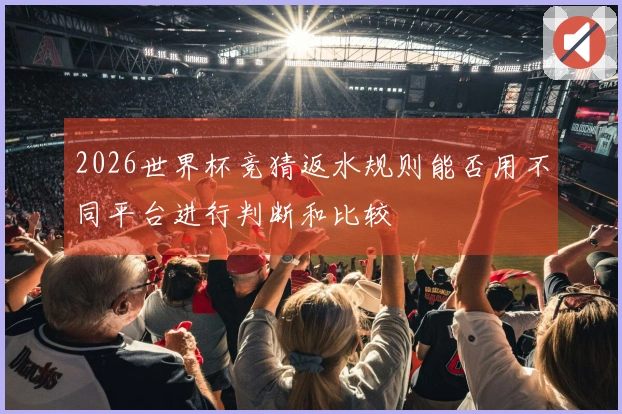 2026世界杯竞猜返水规则能否用不同平台进行判断和比较