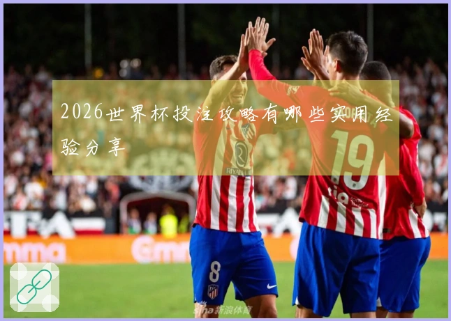 2026世界杯投注攻略有哪些实用经验分享