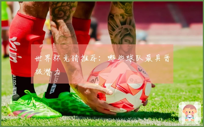 世界杯竞猜推荐：哪些球队最具晋级潜力