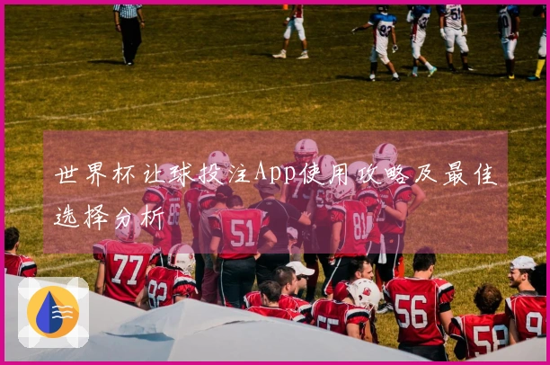世界杯让球投注App使用攻略及最佳选择分析