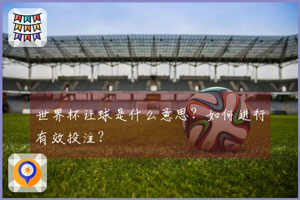 世界杯让球是什么意思？如何进行有效投注？