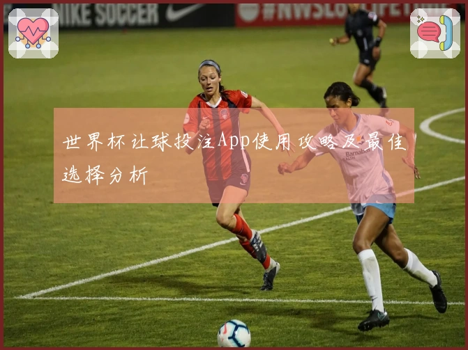 世界杯让球投注App使用攻略及最佳选择分析
